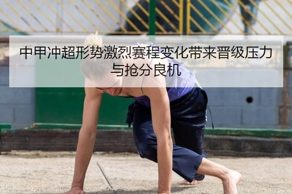 中甲冲超形势激烈赛程变化带来晋级压力与抢分良机